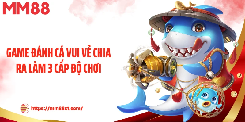 Game đánh cá vui vẻ chia ra làm 3 cấp độ chơi